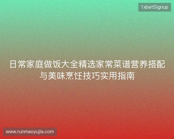 日常家庭做饭大全精选家常菜谱营养搭配与美味烹饪技巧实用指南